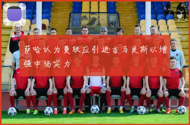 萨哈认为曼联应引进吉马良斯以增强中场实力