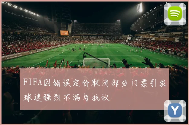 FIFA因错误定价取消部分门票引发球迷强烈不满与抗议