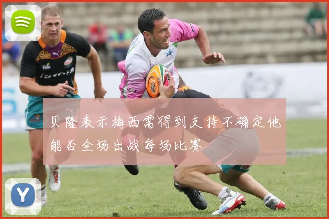 贝隆表示梅西需得到支持不确定他能否全场出战每场比赛