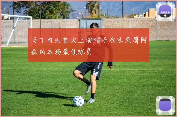 马丁内利首次上演帽子戏法荣膺阿森纳本场最佳球员