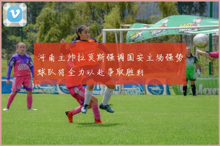 河南主帅拉莫斯强调国安主场强势球队将全力以赴争取胜利
