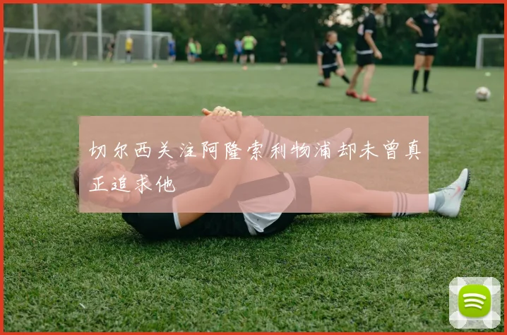 切尔西关注阿隆索利物浦却未曾真正追求他