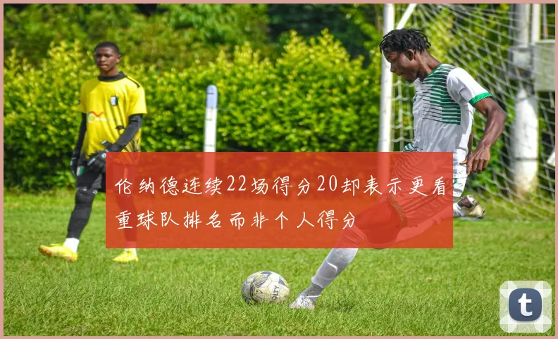 伦纳德连续22场得分20却表示更看重球队排名而非个人得分