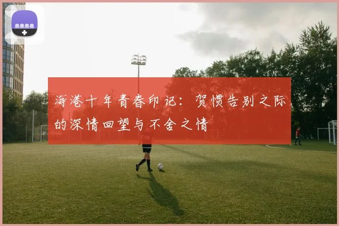 海港十年青春印记：贺惯告别之际的深情回望与不舍之情