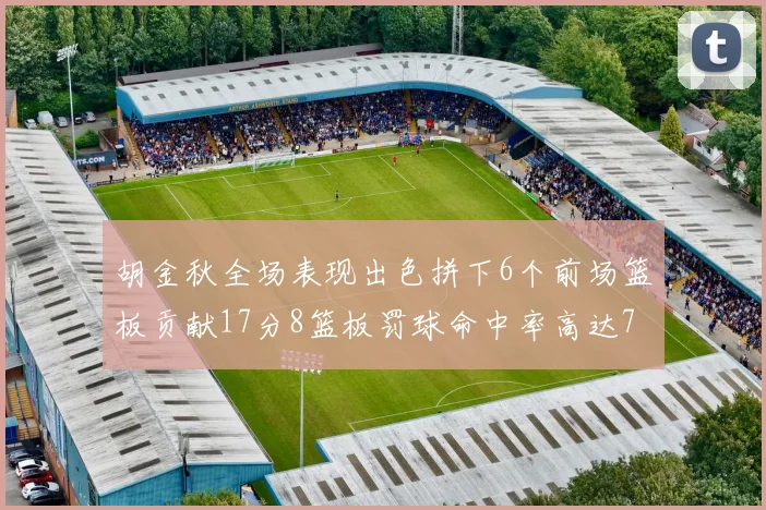 胡金秋全场表现出色拼下6个前场篮板贡献17分8篮板罚球命中率高达75