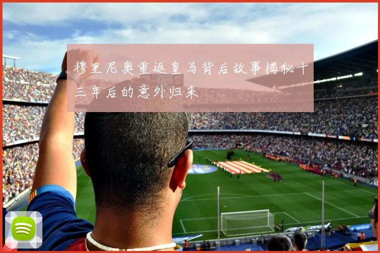 穆里尼奥重返皇马背后故事揭秘十三年后的意外归来