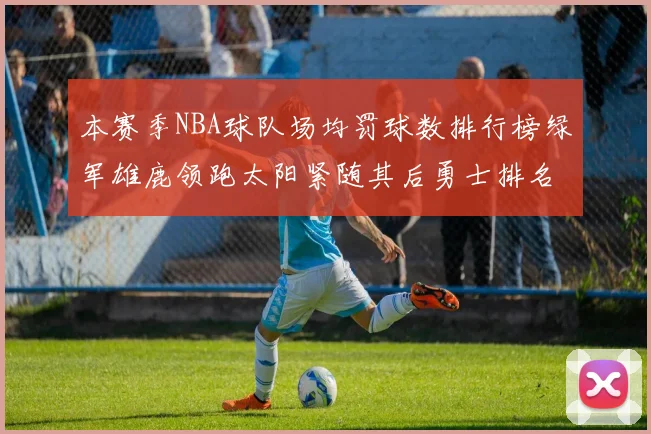 本赛季NBA球队场均罚球数排行榜绿军雄鹿领跑太阳紧随其后勇士排名第九