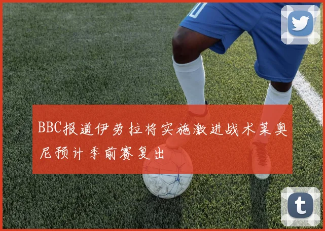 BBC报道伊劳拉将实施激进战术莱奥尼预计季前赛复出