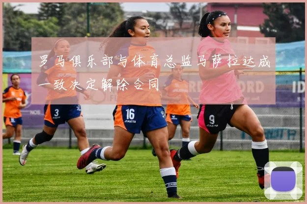 罗马俱乐部与体育总监马萨拉达成一致决定解除合同