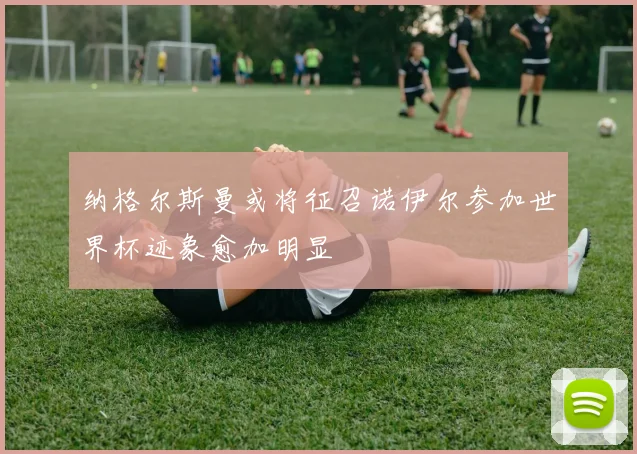 纳格尔斯曼或将征召诺伊尔参加世界杯迹象愈加明显