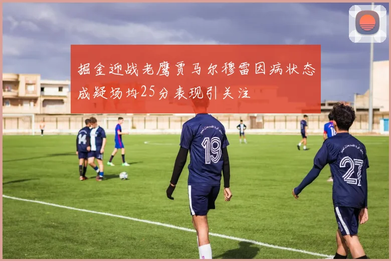 掘金迎战老鹰贾马尔穆雷因病状态成疑场均25分表现引关注