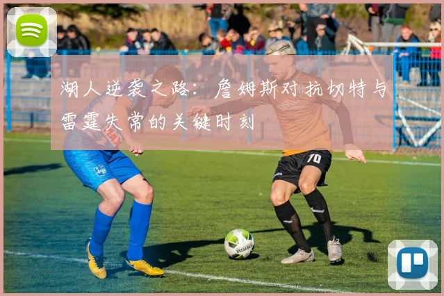 湖人逆袭之路：詹姆斯对抗切特与雷霆失常的关键时刻