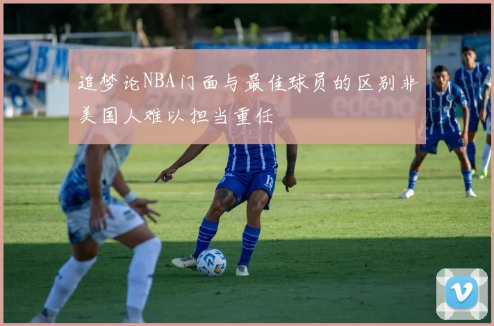 追梦论NBA门面与最佳球员的区别非美国人难以担当重任
