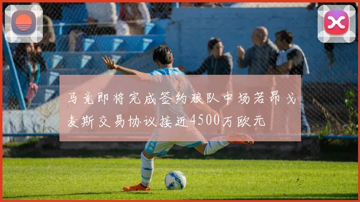 马竞即将完成签约狼队中场若昂戈麦斯交易协议接近4500万欧元