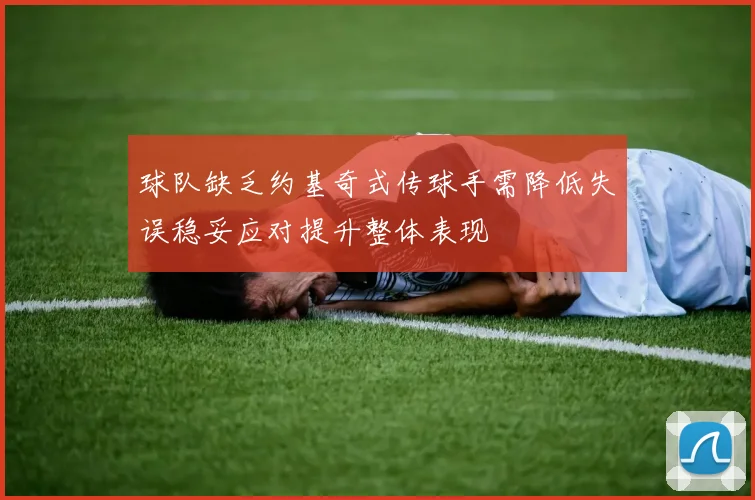 球队缺乏约基奇式传球手需降低失误稳妥应对提升整体表现