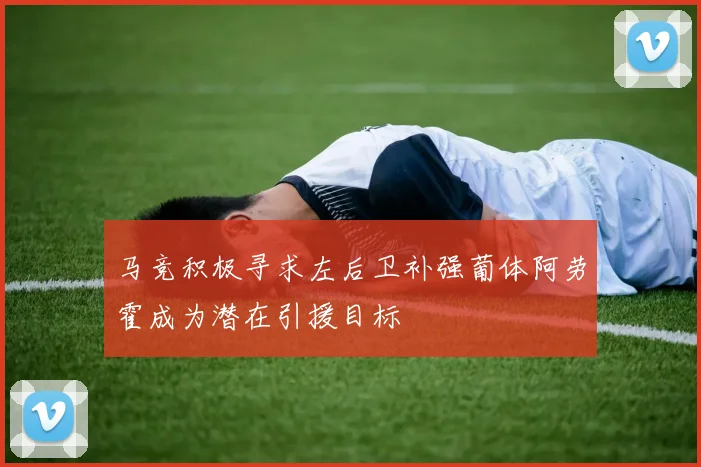 马竞积极寻求左后卫补强葡体阿劳霍成为潜在引援目标