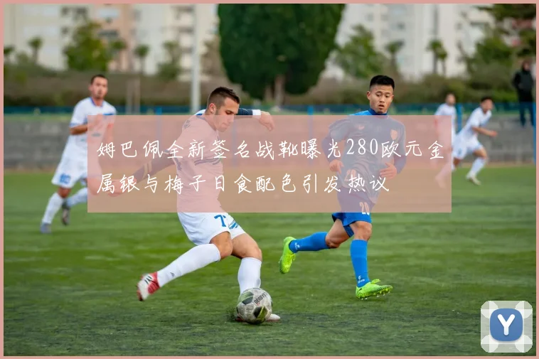 姆巴佩全新签名战靴曝光280欧元金属银与梅子日食配色引发热议