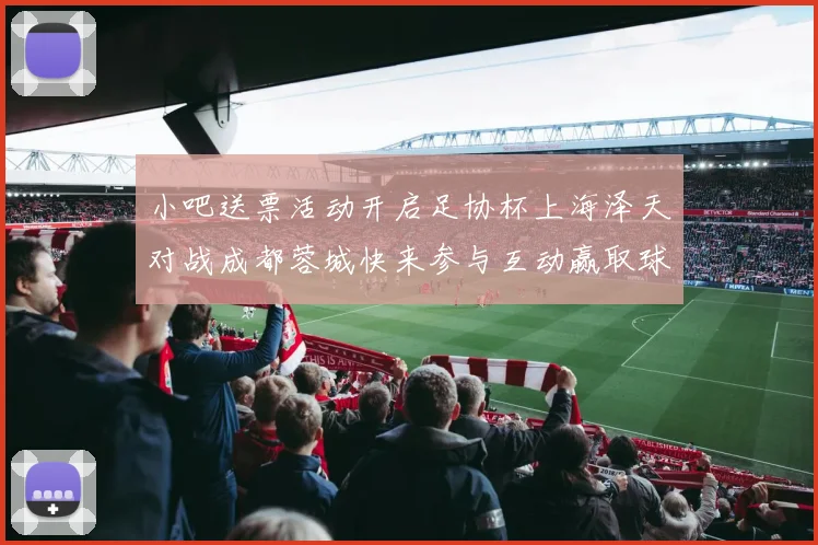 小吧送票活动开启足协杯上海泽天对战成都蓉城快来参与互动赢取球票