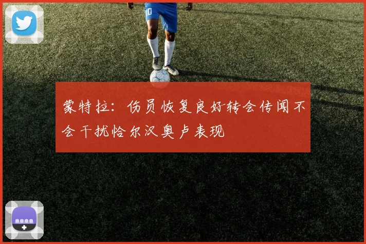 蒙特拉：伤员恢复良好转会传闻不会干扰恰尔汉奥卢表现