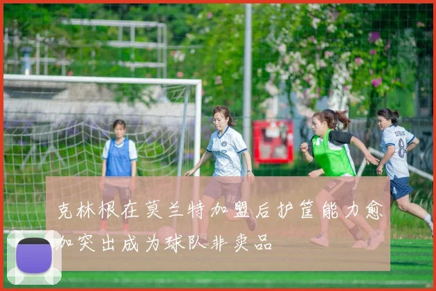 克林根在莫兰特加盟后护筐能力愈加突出成为球队非卖品
