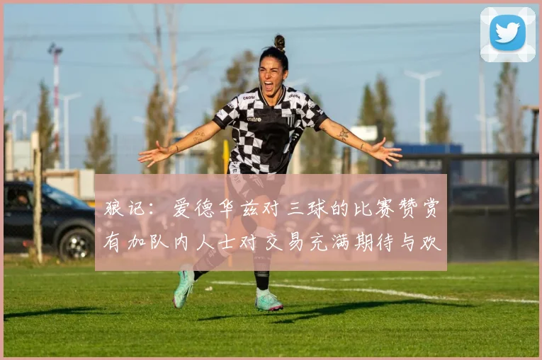狼记：爱德华兹对三球的比赛赞赏有加队内人士对交易充满期待与欢欣