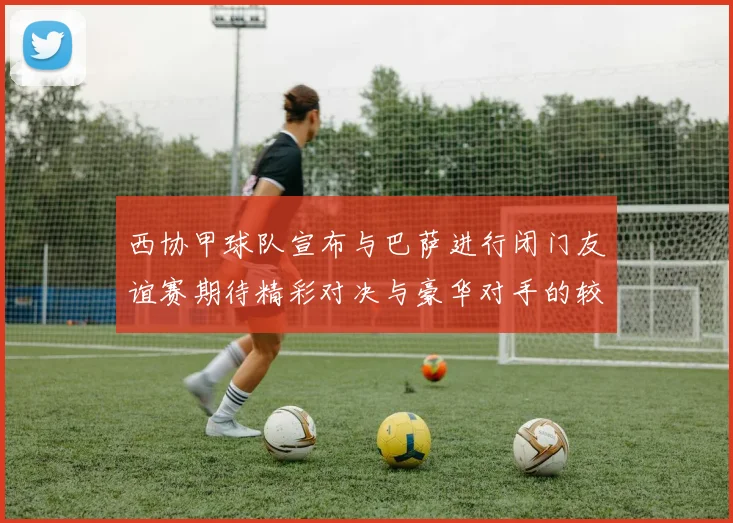 西协甲球队宣布与巴萨进行闭门友谊赛期待精彩对决与豪华对手的较量
