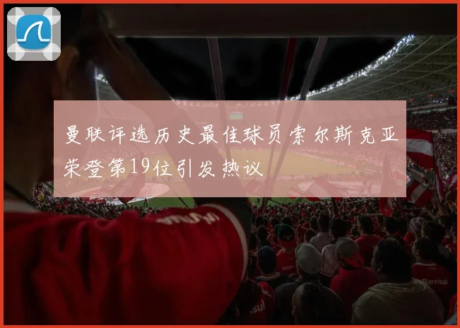 曼联评选历史最佳球员索尔斯克亚荣登第19位引发热议