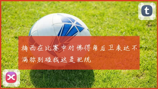 梅西在比赛中对佛得角后卫表达不满称别碰我这是犯规